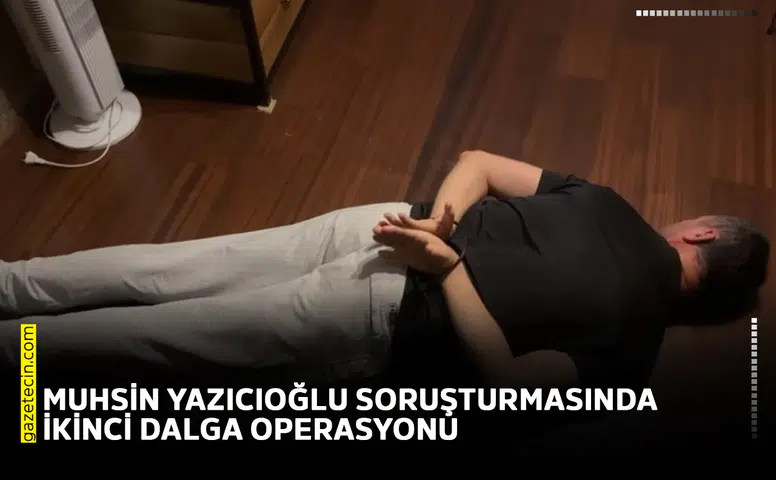 Muhsin Yazıcıoğlu soruşturmasında ikinci dalga operasyonu