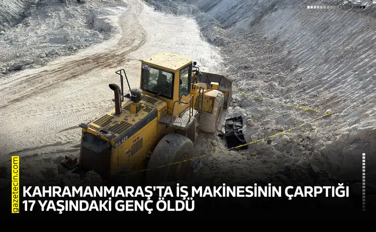 Kahramanmaraş'ta iş makinesinin çarptığı 17 yaşındaki genç öldü