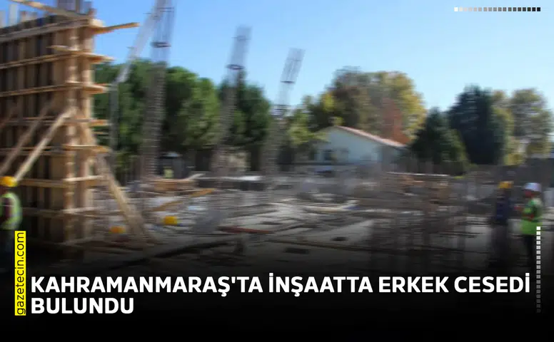 Kahramanmaraş'ta inşaatta erkek cesedi bulundu