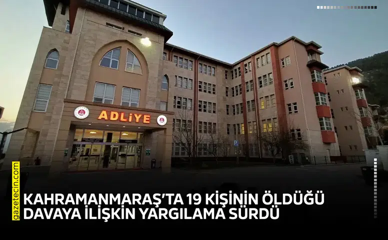 Kahramanmaraş’ta 19 kişinin öldüğü davaya ilişkin yargılama sürdü