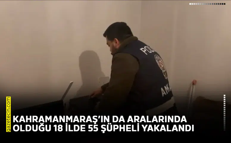 Kahramanmaraş’ın da aralarında olduğu 18 ilde 55 şüpheli yakalandı