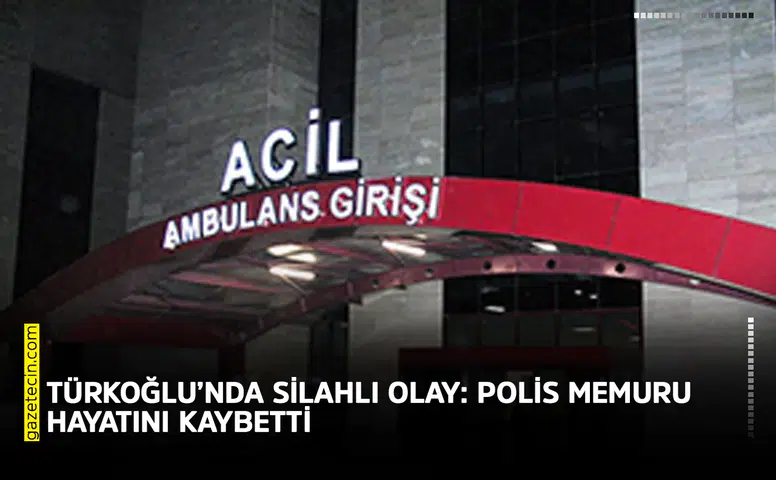 Türkoğlu’nda silahlı olay: Polis memuru hayatını kaybetti