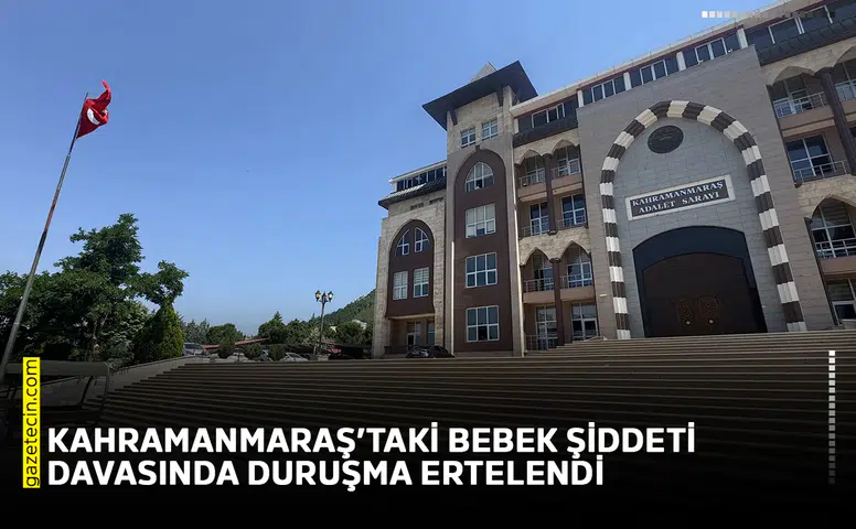Kahramanmaraş’taki bebek şiddeti davasında duruşma ertelendi