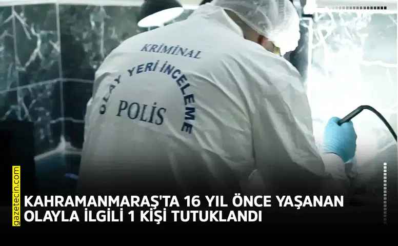 Kahramanmaraş'ta 16 yıl önce yaşanan olayla ilgili 1 kişi tutuklandı