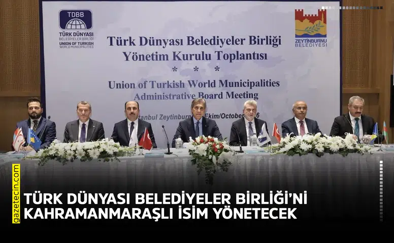 Türk Dünyası Belediyeler Birliği’ni Kahramanmaraşlı isim yönetecek