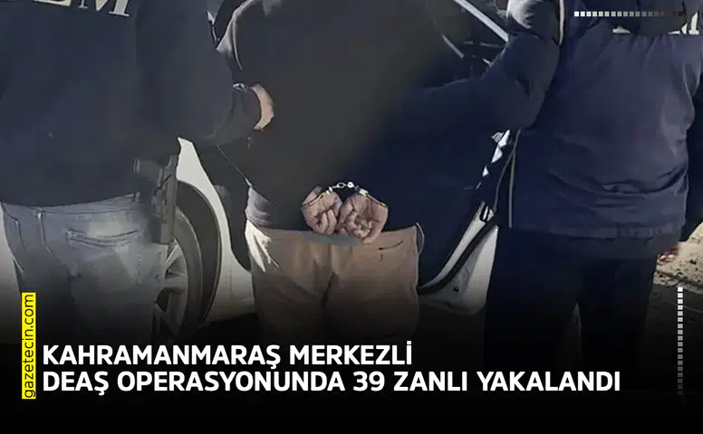 Kahramanmaraş merkezli DEAŞ operasyonunda 39 zanlı yakalandı