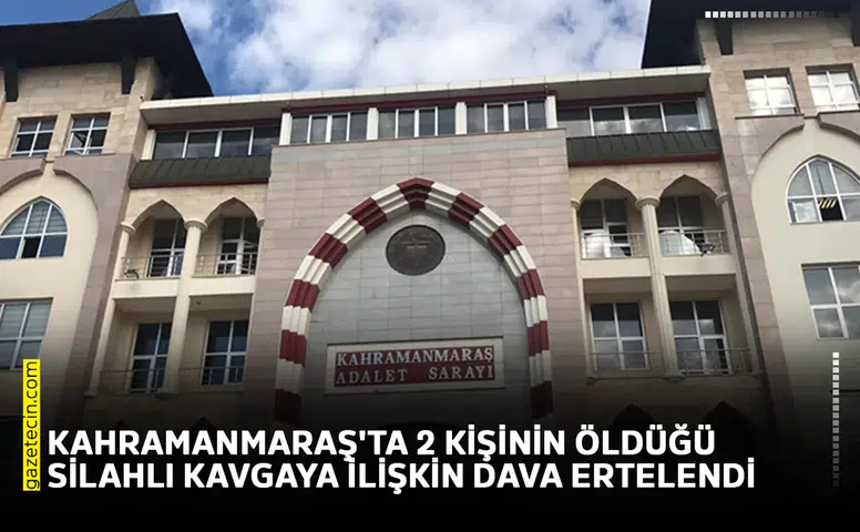 Kahramanmaraş'ta 2 kişinin öldüğü silahlı kavgaya ilişkin dava ertelendi