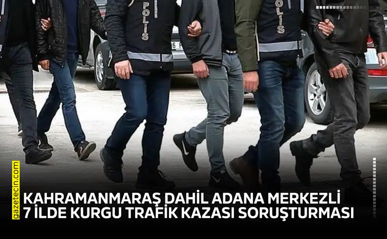 Kahramanmaraş dahil Adana merkezli 7 ilde kurgu trafik kazası soruşturması