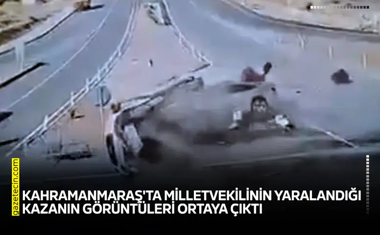 Kahramanmaraş'ta milletvekilinin yaralandığı kazanın görüntüleri ortaya çıktı