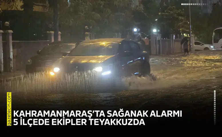Kahramanmaraş’ta sağanak alarmı: 5 ilçede ekipler teyakkuzda