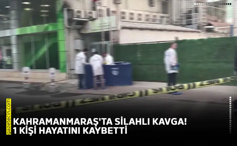 Kahramanmaraş'ta silahlı kavga! 1 kişi hayatını kaybetti