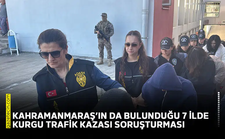 Kahramanmaraş’ın da aralarında olduğu 7 ilde kurgu trafik kazası soruşturması