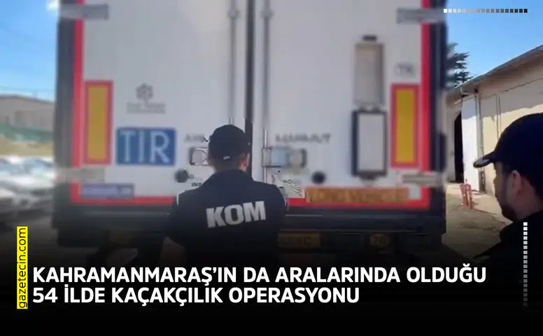 Kahramanmaraş’ın da aralarında olduğu 54 ilde kaçakçılık operasyonu