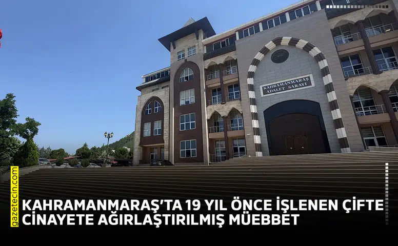 Kahramanmaraş’ta 19 yıl önce işlenen çifte cinayete ağırlaştırılmış müebbet